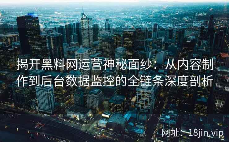 揭开黑料网运营神秘面纱：从内容制作到后台数据监控的全链条深度剖析