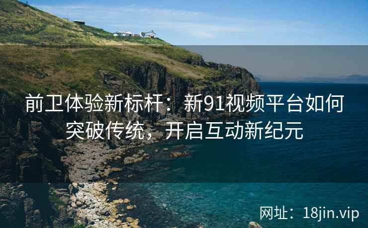 前卫体验新标杆：新91视频平台如何突破传统，开启互动新纪元