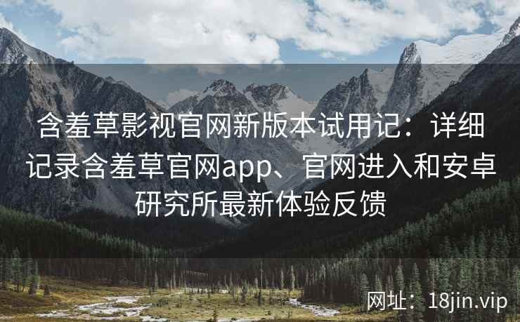 含羞草影视官网新版本试用记：详细记录含羞草官网app、官网进入和安卓研究所最新体验反馈