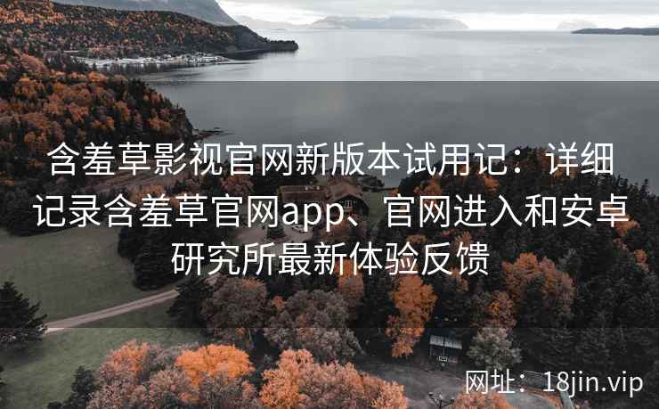 含羞草影视官网新版本试用记：详细记录含羞草官网app、官网进入和安卓研究所最新体验反馈