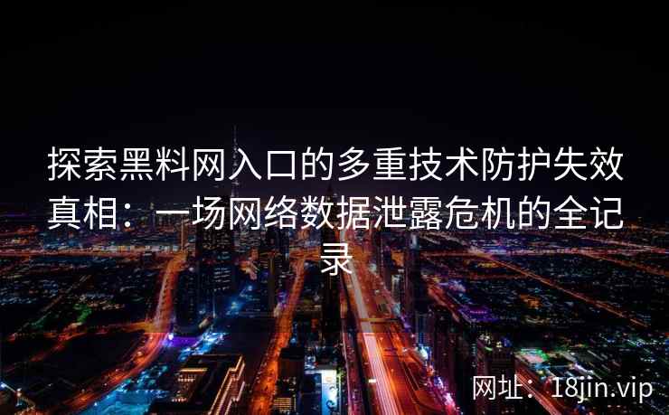 探索黑料网入口的多重技术防护失效真相：一场网络数据泄露危机的全记录