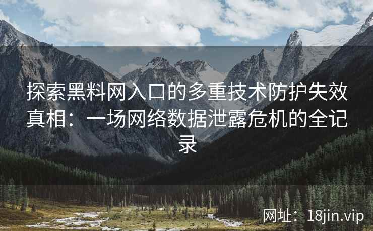 探索黑料网入口的多重技术防护失效真相：一场网络数据泄露危机的全记录