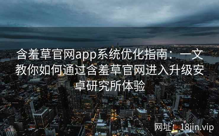含羞草官网app系统优化指南：一文教你如何通过含羞草官网进入升级安卓研究所体验