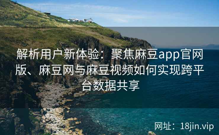 解析用户新体验：聚焦麻豆app官网版、麻豆网与麻豆视频如何实现跨平台数据共享