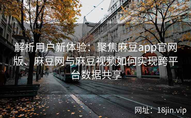 解析用户新体验：聚焦麻豆app官网版、麻豆网与麻豆视频如何实现跨平台数据共享