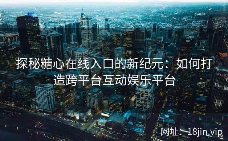 探秘糖心在线入口的新纪元：如何打造跨平台互动娱乐平台