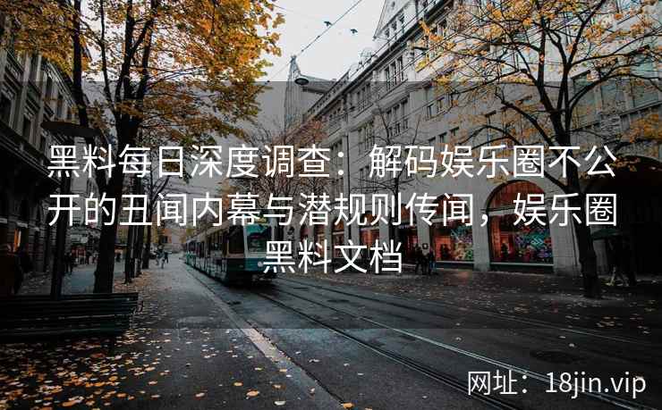 黑料每日深度调查：解码娱乐圈不公开的丑闻内幕与潜规则传闻，娱乐圈黑料文档