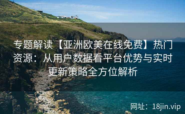 专题解读【亚洲欧美在线免费】热门资源：从用户数据看平台优势与实时更新策略全方位解析