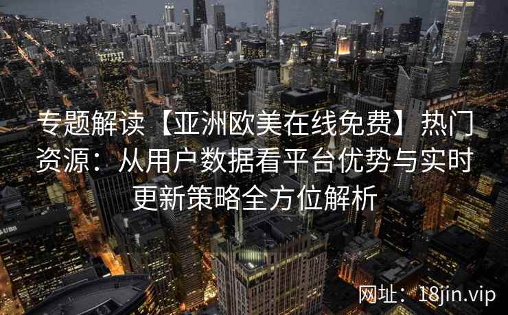 专题解读【亚洲欧美在线免费】热门资源：从用户数据看平台优势与实时更新策略全方位解析