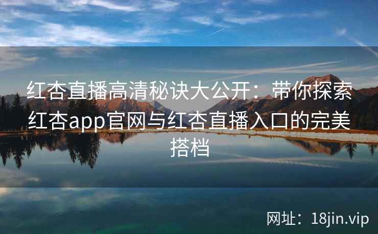 红杏直播高清秘诀大公开：带你探索红杏app官网与红杏直播入口的完美搭档