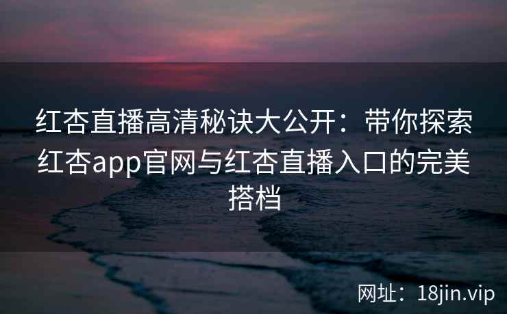 红杏直播高清秘诀大公开：带你探索红杏app官网与红杏直播入口的完美搭档
