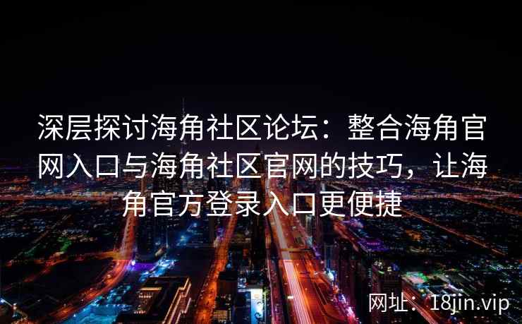 深层探讨海角社区论坛：整合海角官网入口与海角社区官网的技巧，让海角官方登录入口更便捷