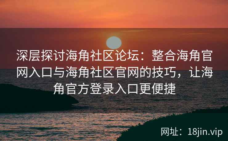 深层探讨海角社区论坛：整合海角官网入口与海角社区官网的技巧，让海角官方登录入口更便捷