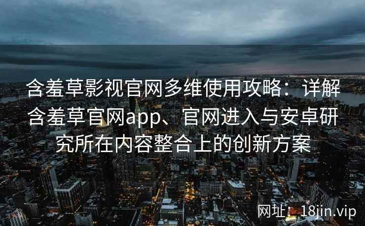 含羞草影视官网多维使用攻略：详解含羞草官网app、官网进入与安卓研究所在内容整合上的创新方案