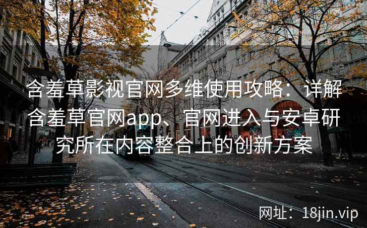 含羞草影视官网多维使用攻略：详解含羞草官网app、官网进入与安卓研究所在内容整合上的创新方案