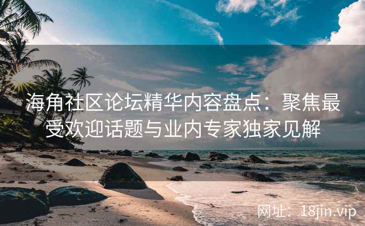 海角社区论坛精华内容盘点：聚焦最受欢迎话题与业内专家独家见解