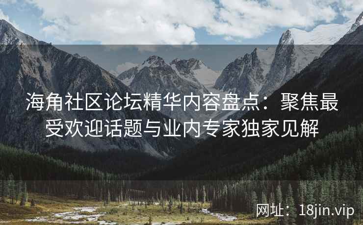 海角社区论坛精华内容盘点：聚焦最受欢迎话题与业内专家独家见解
