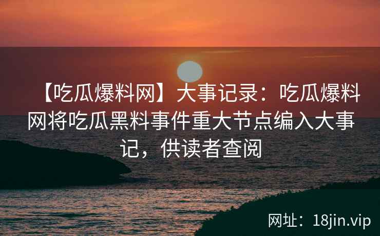 【吃瓜爆料网】大事记录：吃瓜爆料网将吃瓜黑料事件重大节点编入大事记，供读者查阅