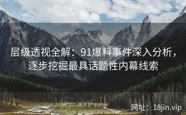 层级透视全解：91爆料事件深入分析，逐步挖掘最具话题性内幕线索