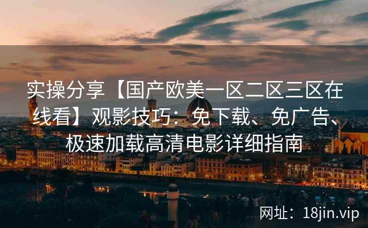实操分享【国产欧美一区二区三区在线看】观影技巧：免下载、免广告、极速加载高清电影详细指南