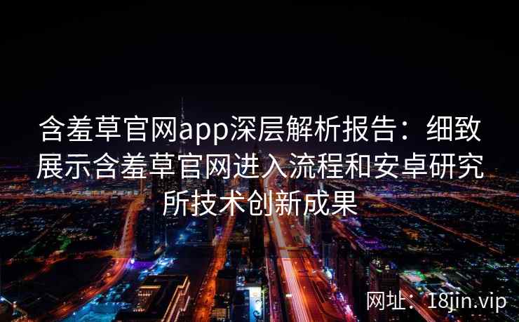 含羞草官网app深层解析报告：细致展示含羞草官网进入流程和安卓研究所技术创新成果