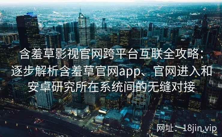 含羞草影视官网跨平台互联全攻略：逐步解析含羞草官网app、官网进入和安卓研究所在系统间的无缝对接