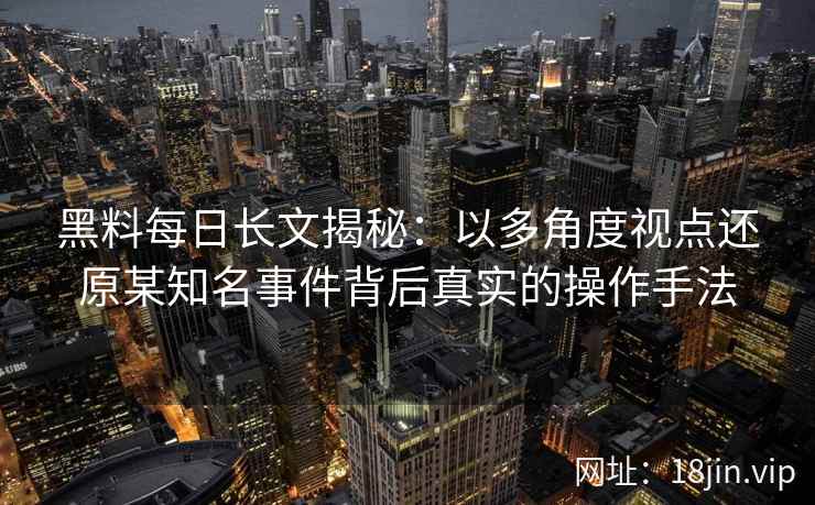 黑料每日长文揭秘：以多角度视点还原某知名事件背后真实的操作手法