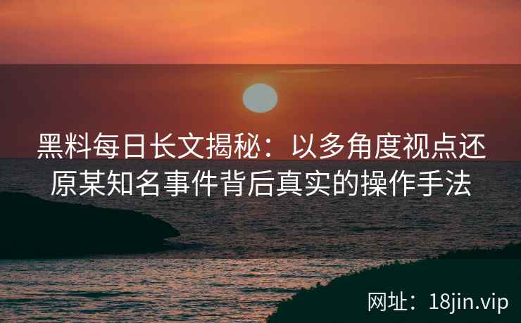黑料每日长文揭秘：以多角度视点还原某知名事件背后真实的操作手法