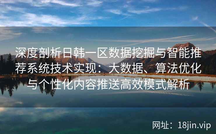 深度剖析日韩一区数据挖掘与智能推荐系统技术实现：大数据、算法优化与个性化内容推送高效模式解析