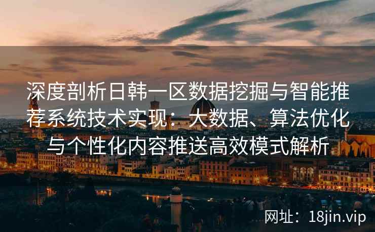 深度剖析日韩一区数据挖掘与智能推荐系统技术实现：大数据、算法优化与个性化内容推送高效模式解析