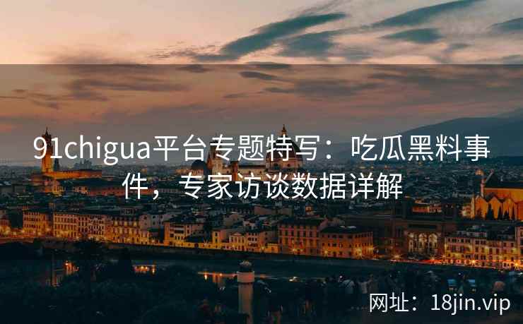 91chigua平台专题特写：吃瓜黑料事件，专家访谈数据详解