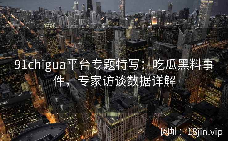 91chigua平台专题特写：吃瓜黑料事件，专家访谈数据详解