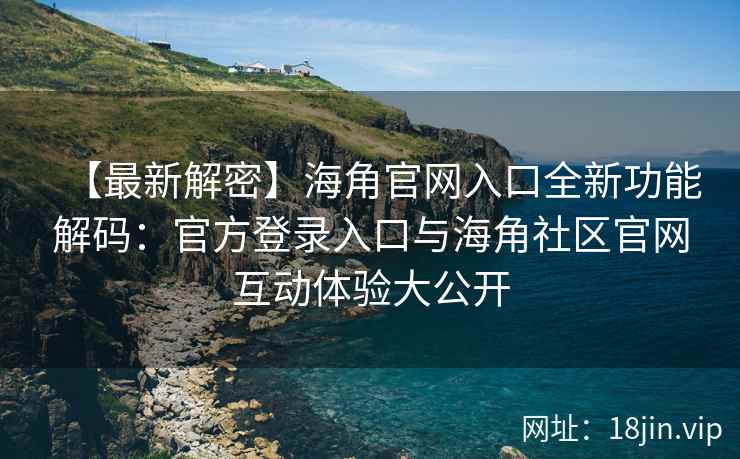 【最新解密】海角官网入口全新功能解码：官方登录入口与海角社区官网互动体验大公开