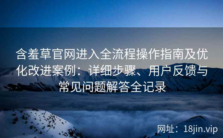 含羞草官网进入全流程操作指南及优化改进案例：详细步骤、用户反馈与常见问题解答全记录