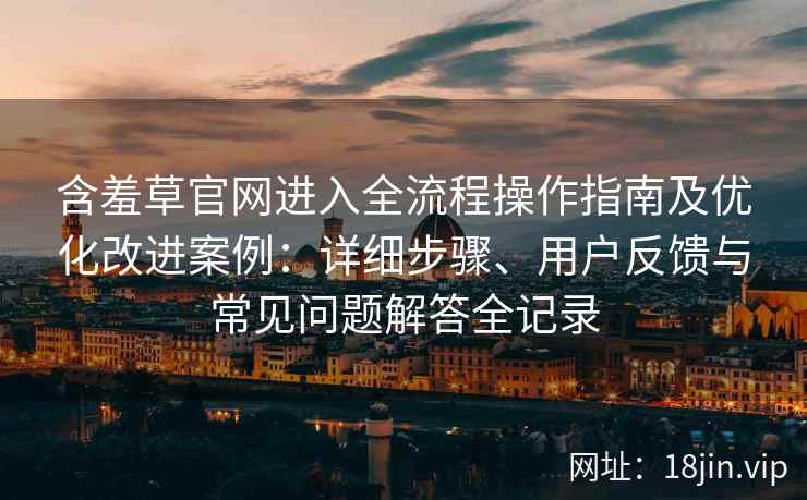含羞草官网进入全流程操作指南及优化改进案例：详细步骤、用户反馈与常见问题解答全记录