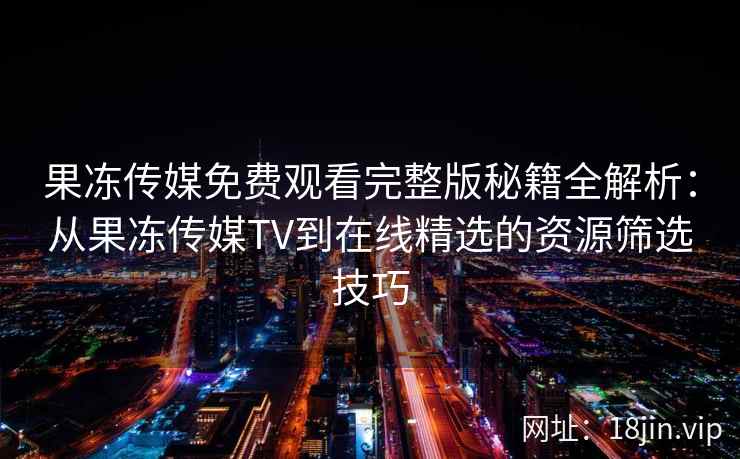果冻传媒免费观看完整版秘籍全解析：从果冻传媒TV到在线精选的资源筛选技巧