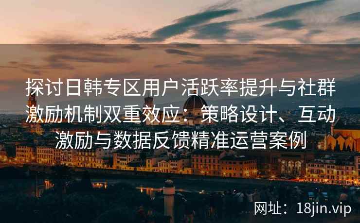 探讨日韩专区用户活跃率提升与社群激励机制双重效应：策略设计、互动激励与数据反馈精准运营案例