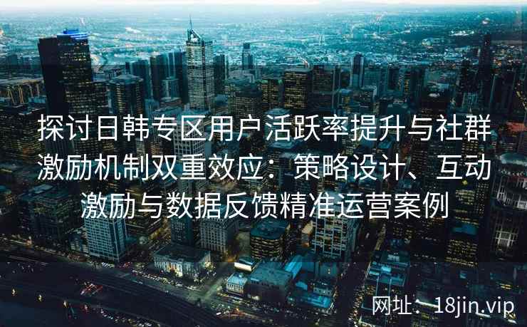 探讨日韩专区用户活跃率提升与社群激励机制双重效应：策略设计、互动激励与数据反馈精准运营案例