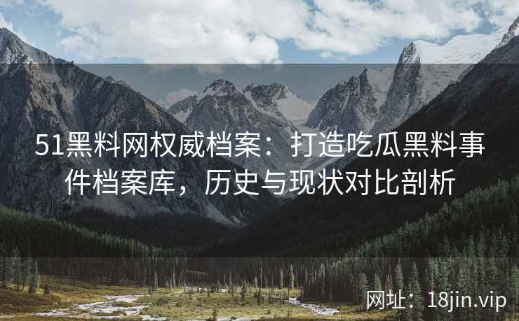 51黑料网权威档案：打造吃瓜黑料事件档案库，历史与现状对比剖析