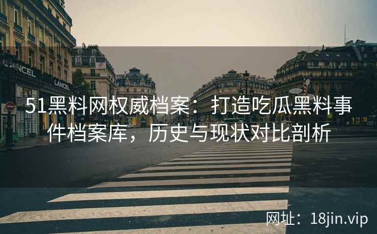 51黑料网权威档案：打造吃瓜黑料事件档案库，历史与现状对比剖析