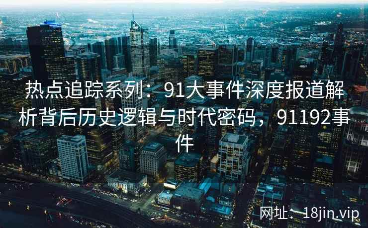 热点追踪系列：91大事件深度报道解析背后历史逻辑与时代密码，91192事件