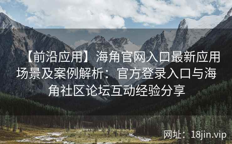 【前沿应用】海角官网入口最新应用场景及案例解析：官方登录入口与海角社区论坛互动经验分享