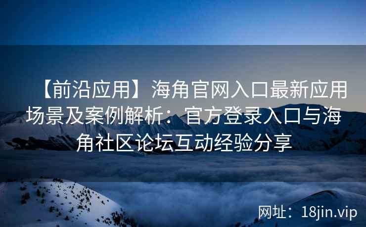 【前沿应用】海角官网入口最新应用场景及案例解析：官方登录入口与海角社区论坛互动经验分享