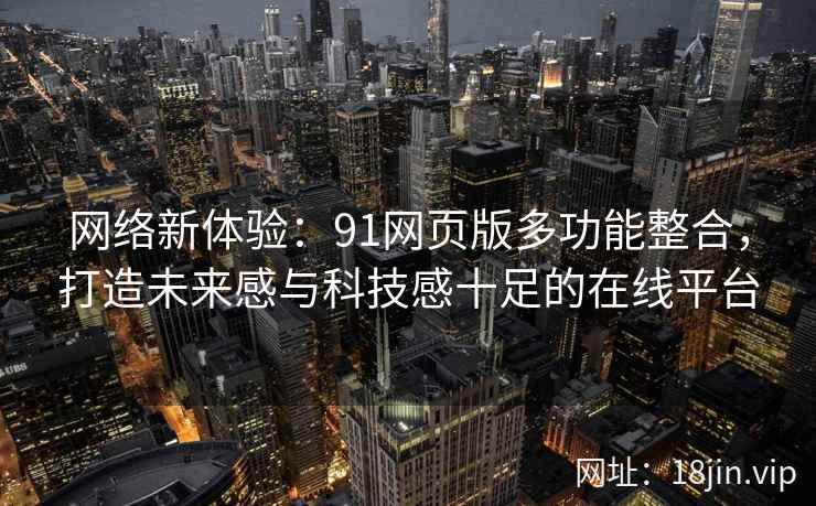 网络新体验：91网页版多功能整合，打造未来感与科技感十足的在线平台