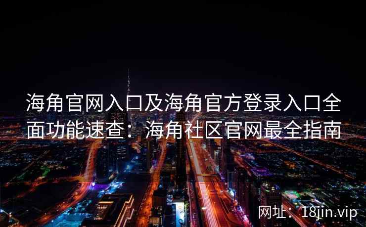 海角官网入口及海角官方登录入口全面功能速查：海角社区官网最全指南