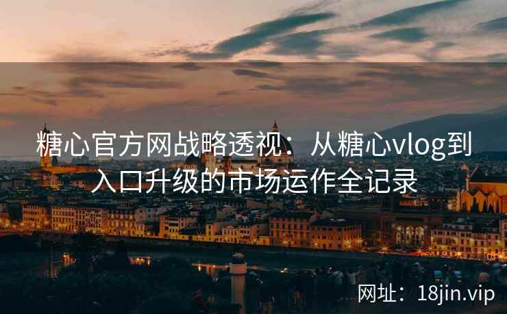 糖心官方网战略透视：从糖心vlog到入口升级的市场运作全记录