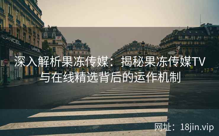 深入解析果冻传媒：揭秘果冻传媒TV与在线精选背后的运作机制