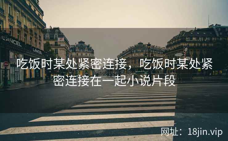 吃饭时某处紧密连接，吃饭时某处紧密连接在一起小说片段