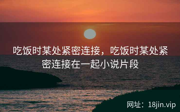 吃饭时某处紧密连接，吃饭时某处紧密连接在一起小说片段