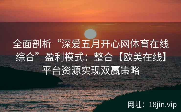 全面剖析“深爱五月开心网体育在线综合”盈利模式：整合【欧美在线】平台资源实现双赢策略
